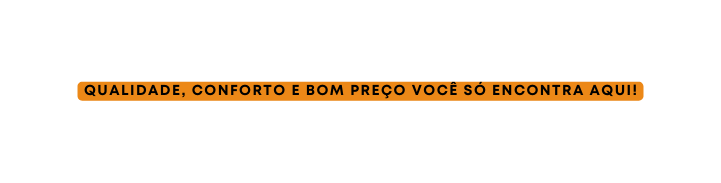 QUALIDADE CONFORTO E BOM PREÇO Você SÓ ENCONTRA AQUI